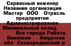 Сервисный инженер › Название организации ­ Мастер, ООО › Отрасль предприятия ­ Администрирование › Минимальный оклад ­ 120 000 - Все города Работа » Вакансии   . Амурская обл.,Сковородинский р-н